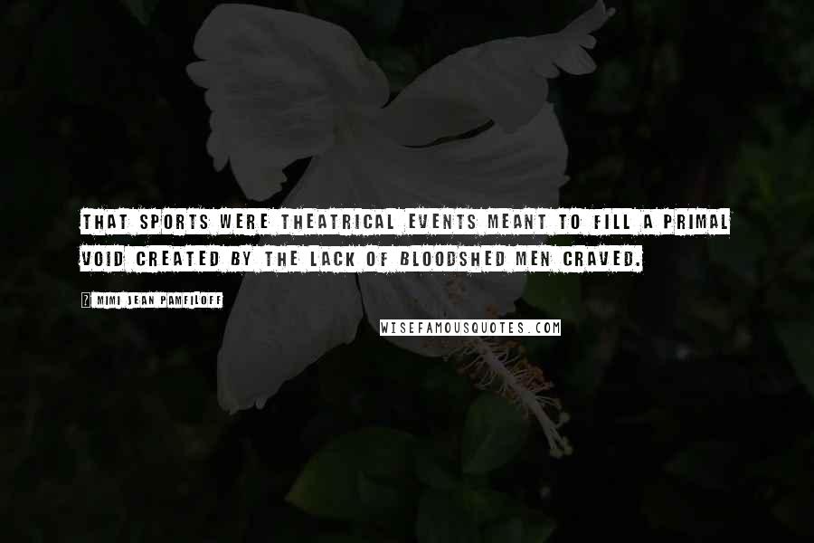 Mimi Jean Pamfiloff Quotes: That sports were theatrical events meant to fill a primal void created by the lack of bloodshed men craved.