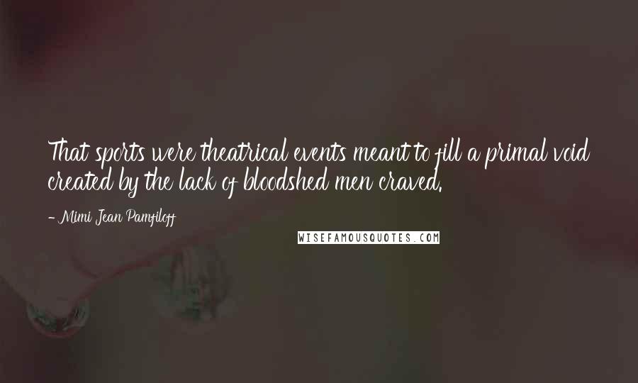 Mimi Jean Pamfiloff Quotes: That sports were theatrical events meant to fill a primal void created by the lack of bloodshed men craved.