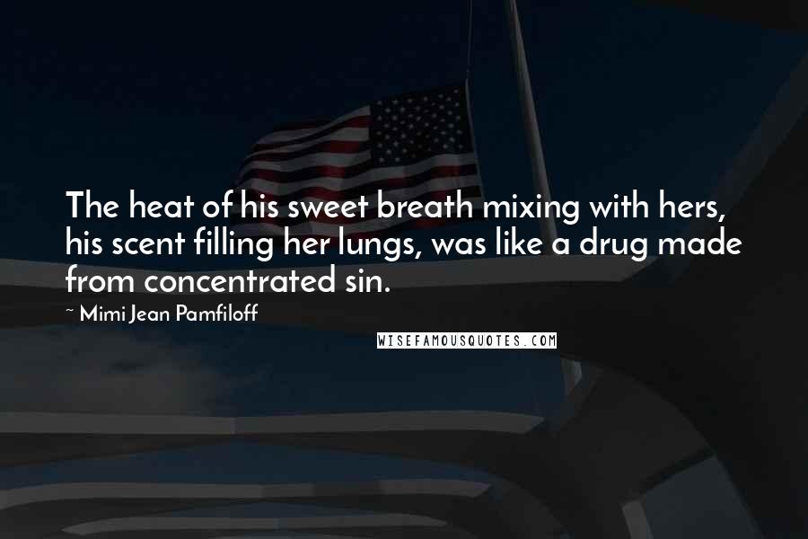 Mimi Jean Pamfiloff Quotes: The heat of his sweet breath mixing with hers, his scent filling her lungs, was like a drug made from concentrated sin.