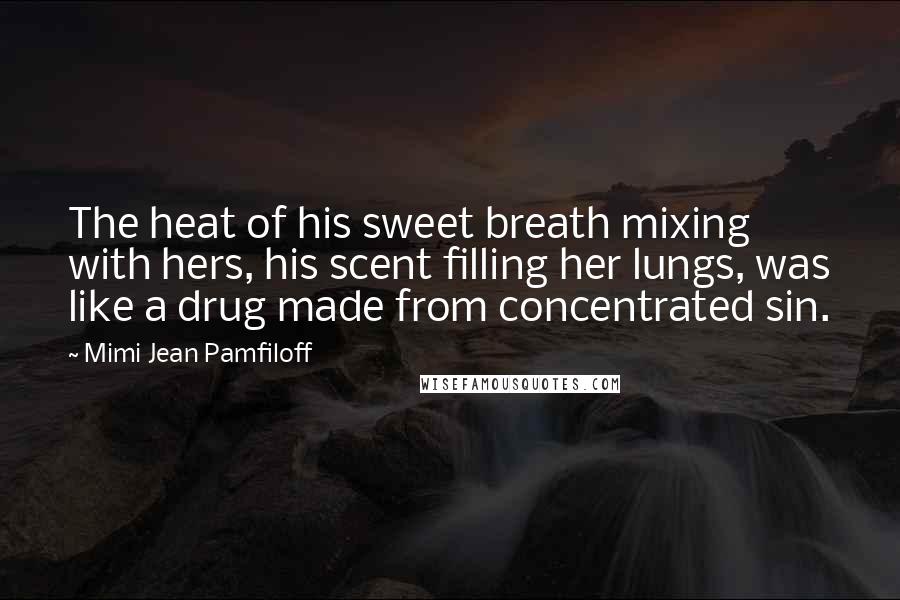 Mimi Jean Pamfiloff Quotes: The heat of his sweet breath mixing with hers, his scent filling her lungs, was like a drug made from concentrated sin.