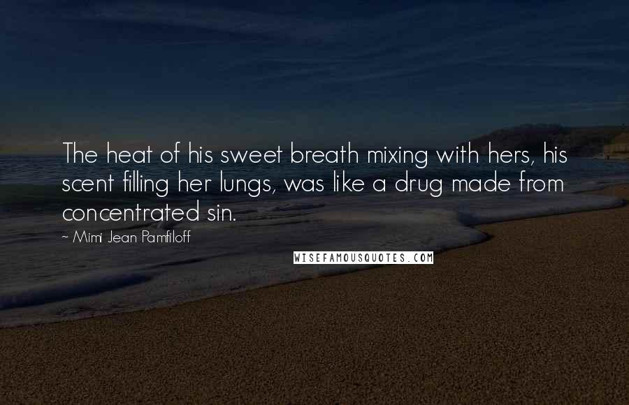 Mimi Jean Pamfiloff Quotes: The heat of his sweet breath mixing with hers, his scent filling her lungs, was like a drug made from concentrated sin.