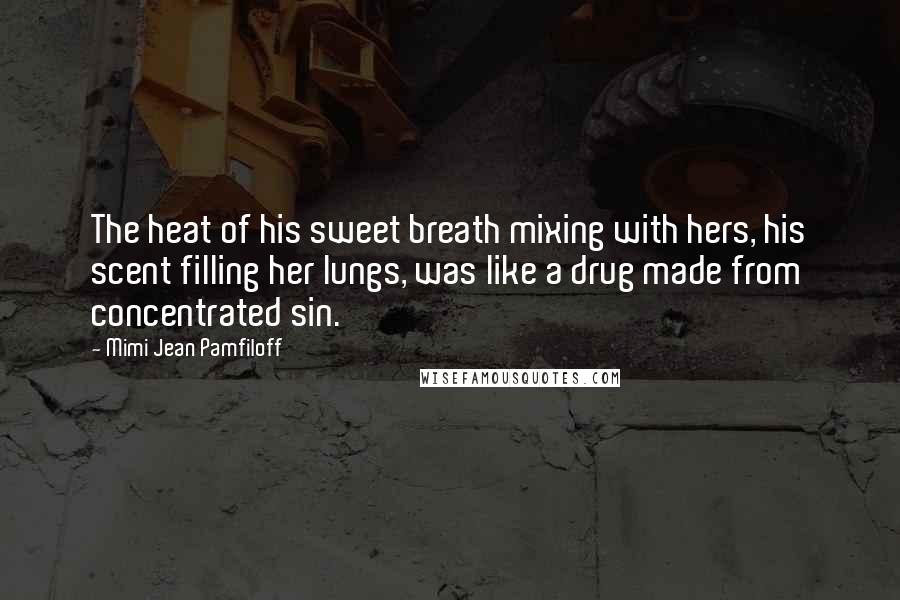 Mimi Jean Pamfiloff Quotes: The heat of his sweet breath mixing with hers, his scent filling her lungs, was like a drug made from concentrated sin.