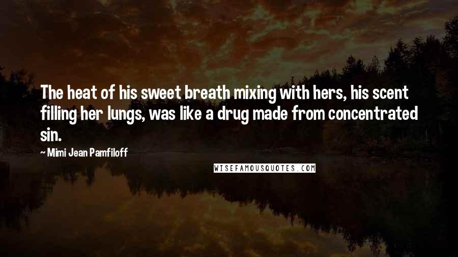 Mimi Jean Pamfiloff Quotes: The heat of his sweet breath mixing with hers, his scent filling her lungs, was like a drug made from concentrated sin.