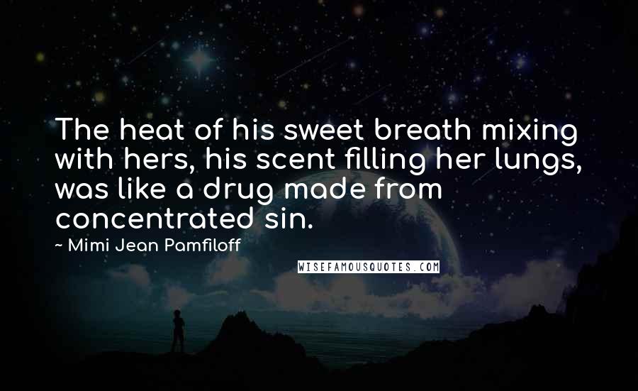 Mimi Jean Pamfiloff Quotes: The heat of his sweet breath mixing with hers, his scent filling her lungs, was like a drug made from concentrated sin.