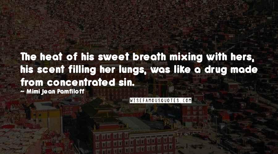 Mimi Jean Pamfiloff Quotes: The heat of his sweet breath mixing with hers, his scent filling her lungs, was like a drug made from concentrated sin.