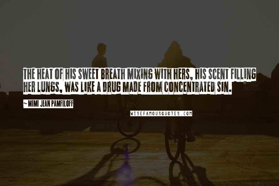 Mimi Jean Pamfiloff Quotes: The heat of his sweet breath mixing with hers, his scent filling her lungs, was like a drug made from concentrated sin.