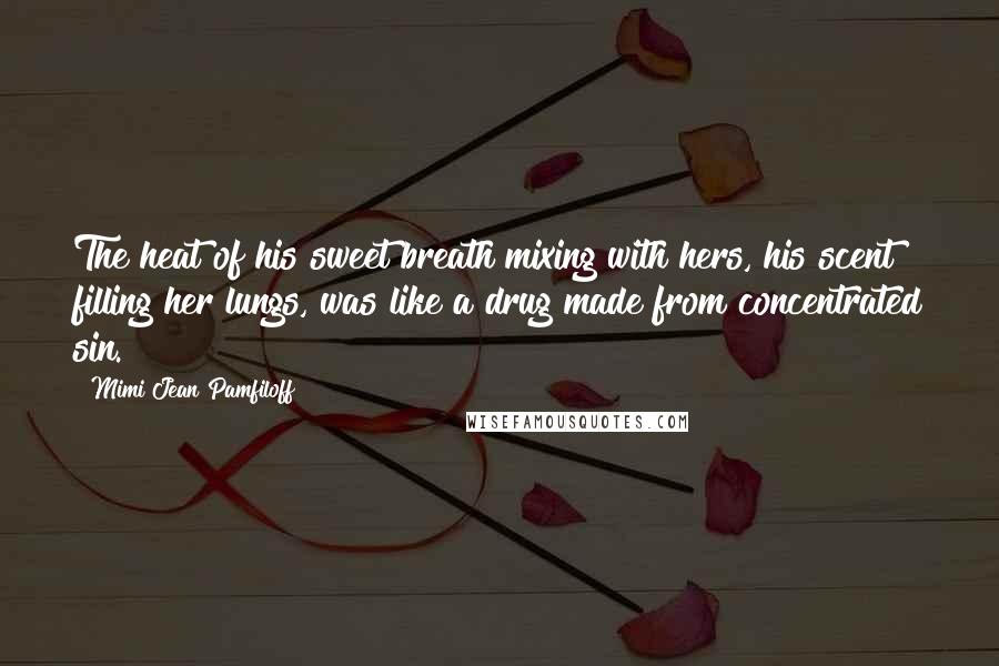 Mimi Jean Pamfiloff Quotes: The heat of his sweet breath mixing with hers, his scent filling her lungs, was like a drug made from concentrated sin.