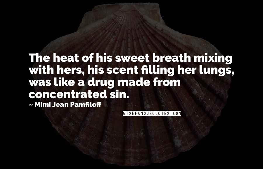 Mimi Jean Pamfiloff Quotes: The heat of his sweet breath mixing with hers, his scent filling her lungs, was like a drug made from concentrated sin.