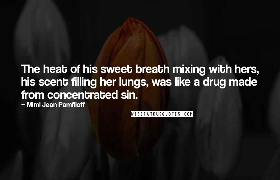 Mimi Jean Pamfiloff Quotes: The heat of his sweet breath mixing with hers, his scent filling her lungs, was like a drug made from concentrated sin.