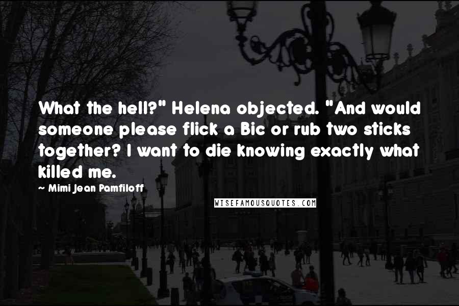 Mimi Jean Pamfiloff Quotes: What the hell?" Helena objected. "And would someone please flick a Bic or rub two sticks together? I want to die knowing exactly what killed me.