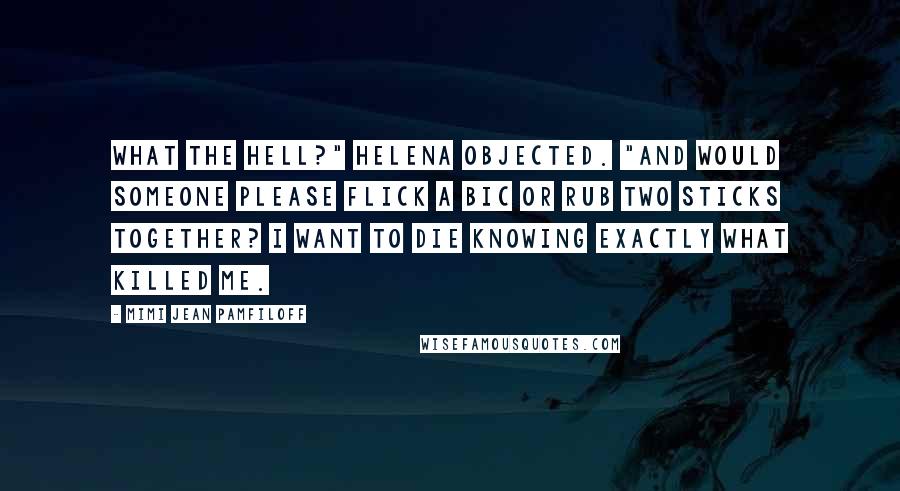 Mimi Jean Pamfiloff Quotes: What the hell?" Helena objected. "And would someone please flick a Bic or rub two sticks together? I want to die knowing exactly what killed me.