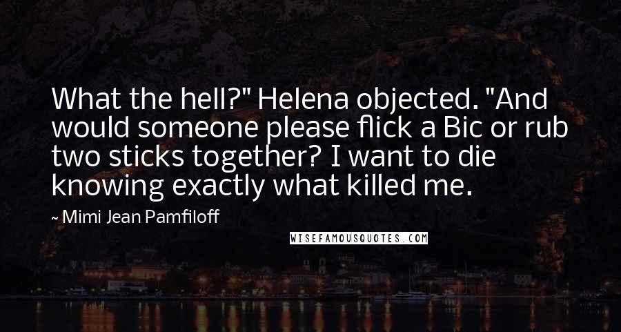 Mimi Jean Pamfiloff Quotes: What the hell?" Helena objected. "And would someone please flick a Bic or rub two sticks together? I want to die knowing exactly what killed me.