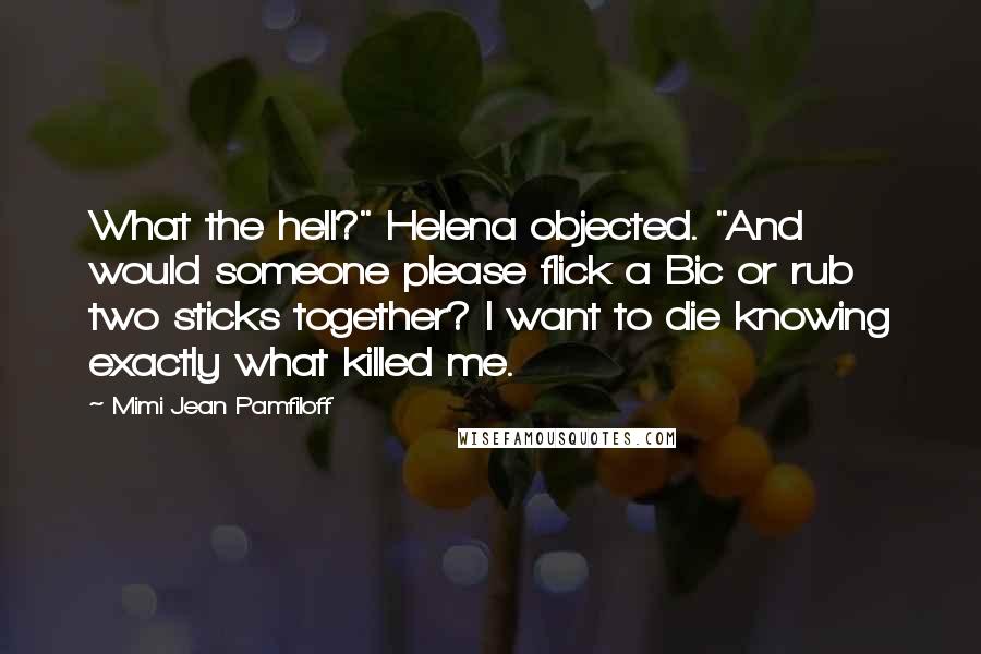 Mimi Jean Pamfiloff Quotes: What the hell?" Helena objected. "And would someone please flick a Bic or rub two sticks together? I want to die knowing exactly what killed me.