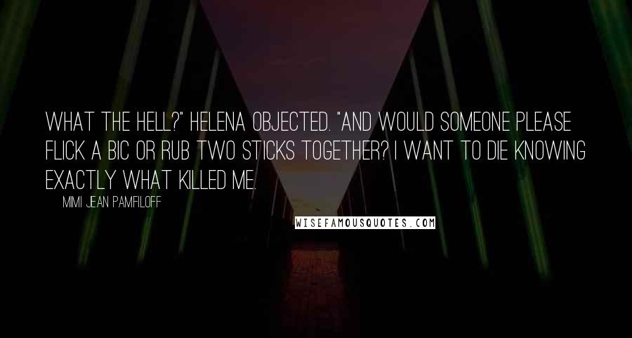 Mimi Jean Pamfiloff Quotes: What the hell?" Helena objected. "And would someone please flick a Bic or rub two sticks together? I want to die knowing exactly what killed me.