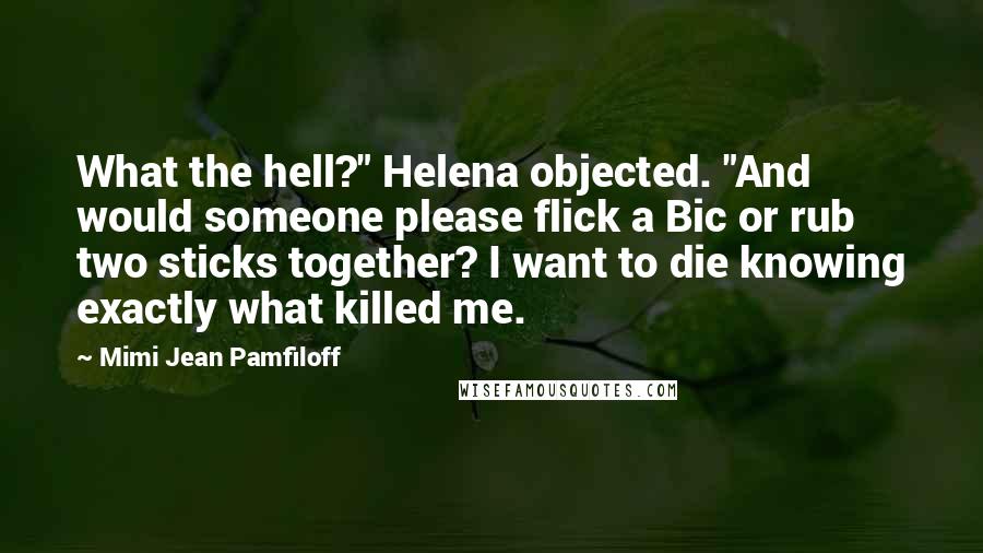Mimi Jean Pamfiloff Quotes: What the hell?" Helena objected. "And would someone please flick a Bic or rub two sticks together? I want to die knowing exactly what killed me.