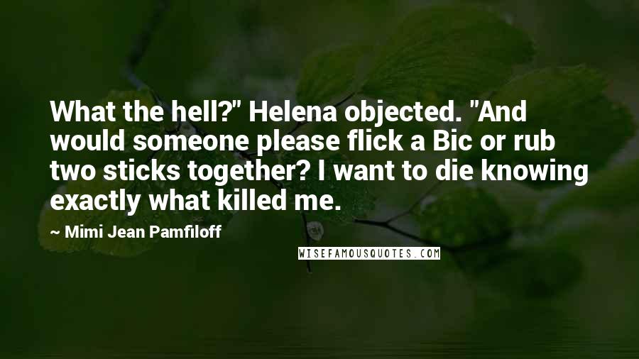 Mimi Jean Pamfiloff Quotes: What the hell?" Helena objected. "And would someone please flick a Bic or rub two sticks together? I want to die knowing exactly what killed me.