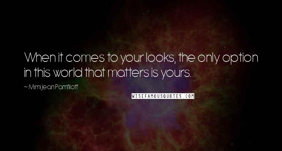 Mimi Jean Pamfiloff Quotes: When it comes to your looks, the only option in this world that matters is yours.