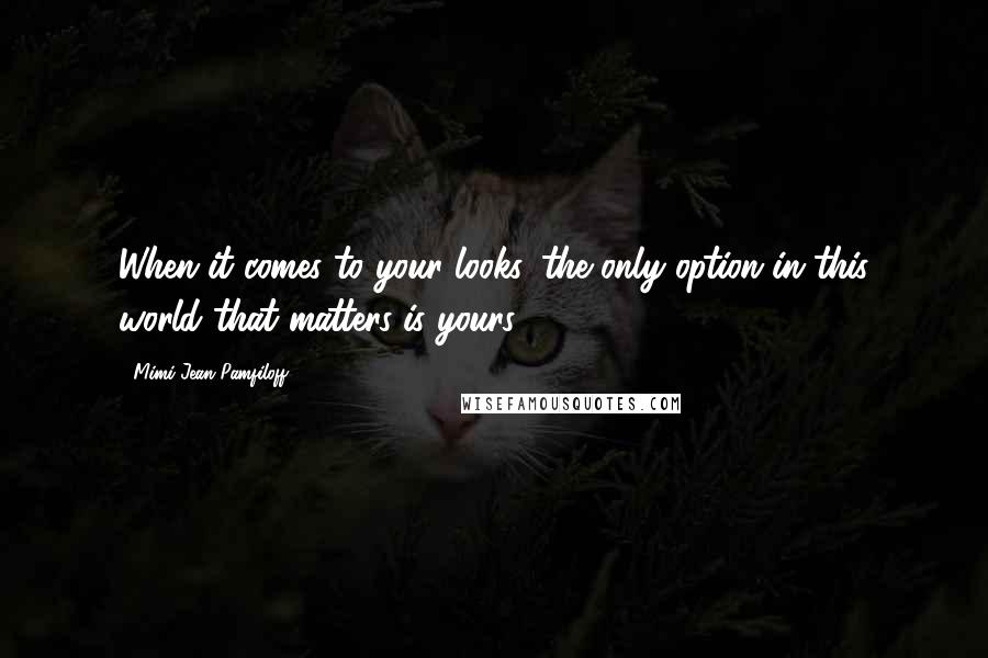 Mimi Jean Pamfiloff Quotes: When it comes to your looks, the only option in this world that matters is yours.