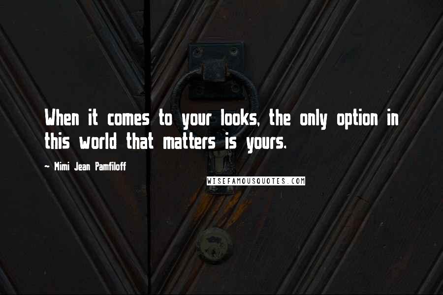 Mimi Jean Pamfiloff Quotes: When it comes to your looks, the only option in this world that matters is yours.