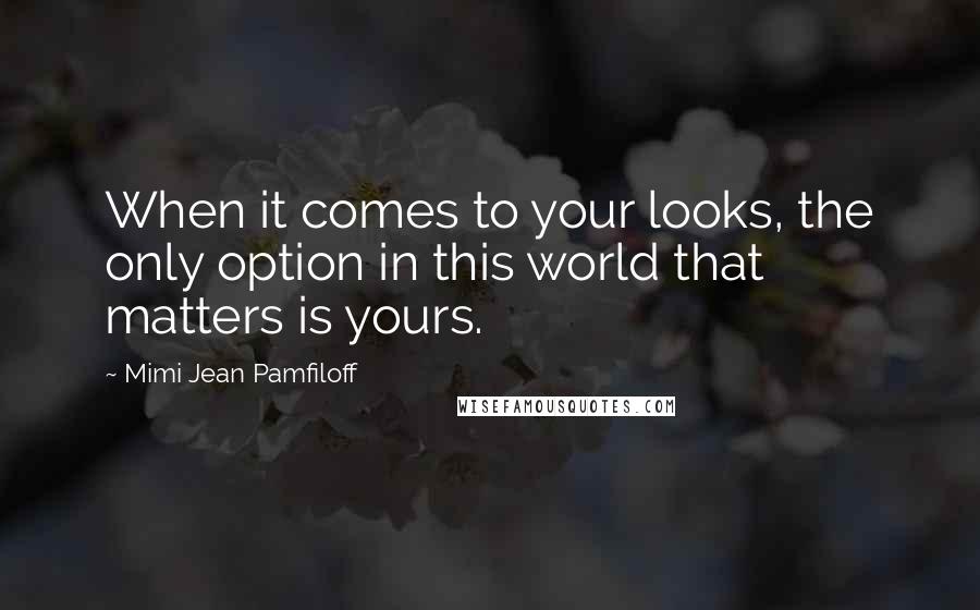 Mimi Jean Pamfiloff Quotes: When it comes to your looks, the only option in this world that matters is yours.