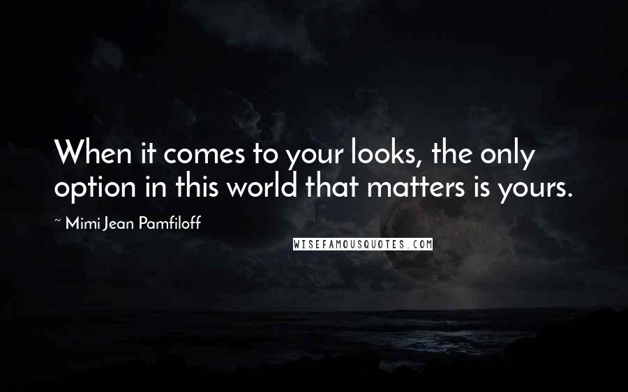 Mimi Jean Pamfiloff Quotes: When it comes to your looks, the only option in this world that matters is yours.