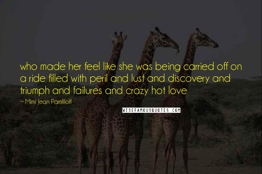 Mimi Jean Pamfiloff Quotes: who made her feel like she was being carried off on a ride filled with peril and lust and discovery and triumph and failures and crazy hot love