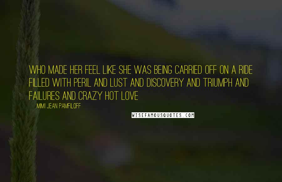 Mimi Jean Pamfiloff Quotes: who made her feel like she was being carried off on a ride filled with peril and lust and discovery and triumph and failures and crazy hot love