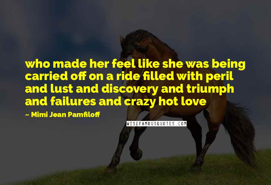 Mimi Jean Pamfiloff Quotes: who made her feel like she was being carried off on a ride filled with peril and lust and discovery and triumph and failures and crazy hot love