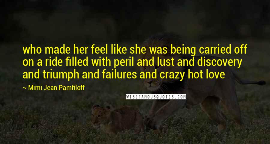 Mimi Jean Pamfiloff Quotes: who made her feel like she was being carried off on a ride filled with peril and lust and discovery and triumph and failures and crazy hot love