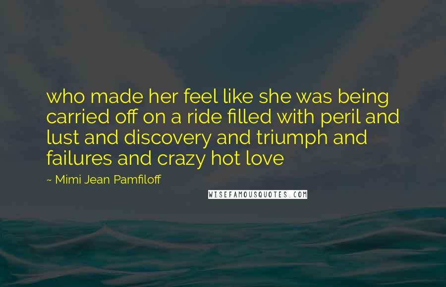 Mimi Jean Pamfiloff Quotes: who made her feel like she was being carried off on a ride filled with peril and lust and discovery and triumph and failures and crazy hot love