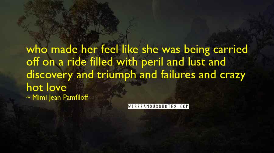 Mimi Jean Pamfiloff Quotes: who made her feel like she was being carried off on a ride filled with peril and lust and discovery and triumph and failures and crazy hot love