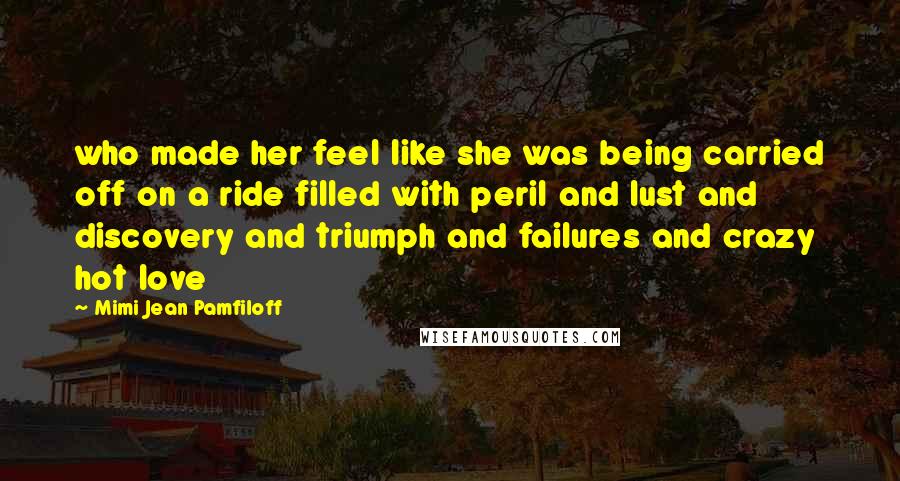 Mimi Jean Pamfiloff Quotes: who made her feel like she was being carried off on a ride filled with peril and lust and discovery and triumph and failures and crazy hot love