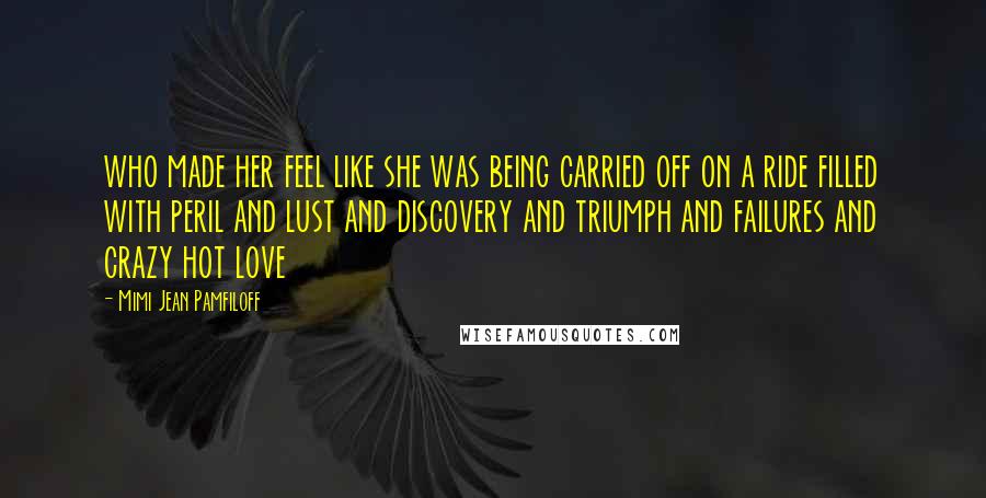 Mimi Jean Pamfiloff Quotes: who made her feel like she was being carried off on a ride filled with peril and lust and discovery and triumph and failures and crazy hot love