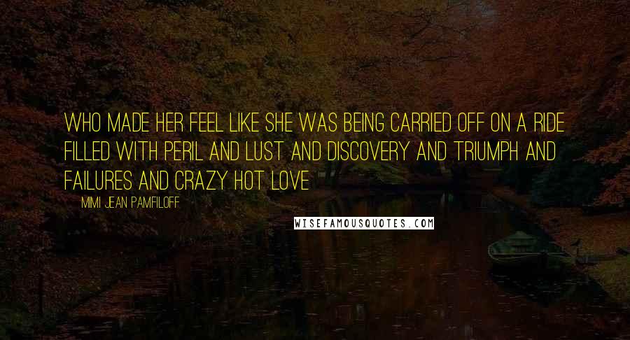 Mimi Jean Pamfiloff Quotes: who made her feel like she was being carried off on a ride filled with peril and lust and discovery and triumph and failures and crazy hot love