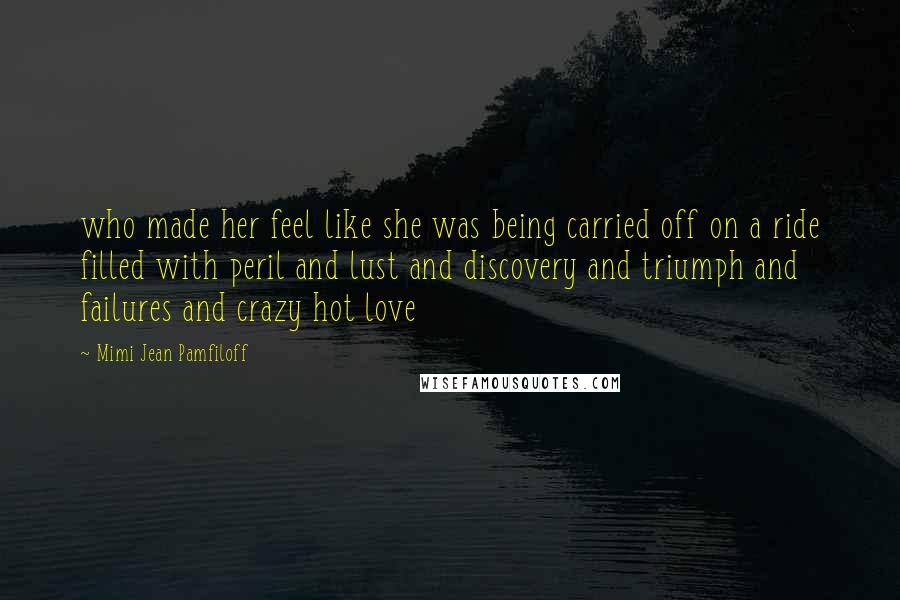 Mimi Jean Pamfiloff Quotes: who made her feel like she was being carried off on a ride filled with peril and lust and discovery and triumph and failures and crazy hot love