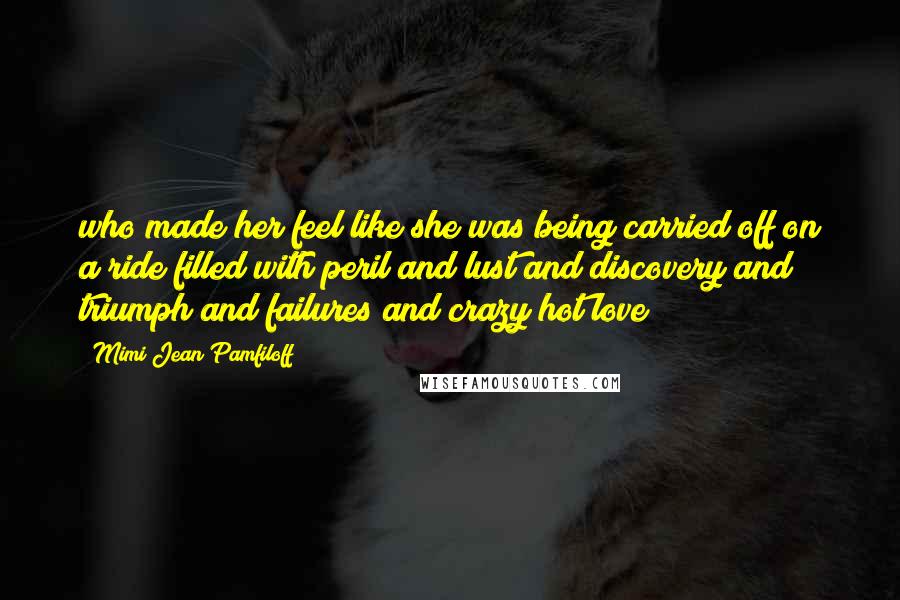 Mimi Jean Pamfiloff Quotes: who made her feel like she was being carried off on a ride filled with peril and lust and discovery and triumph and failures and crazy hot love