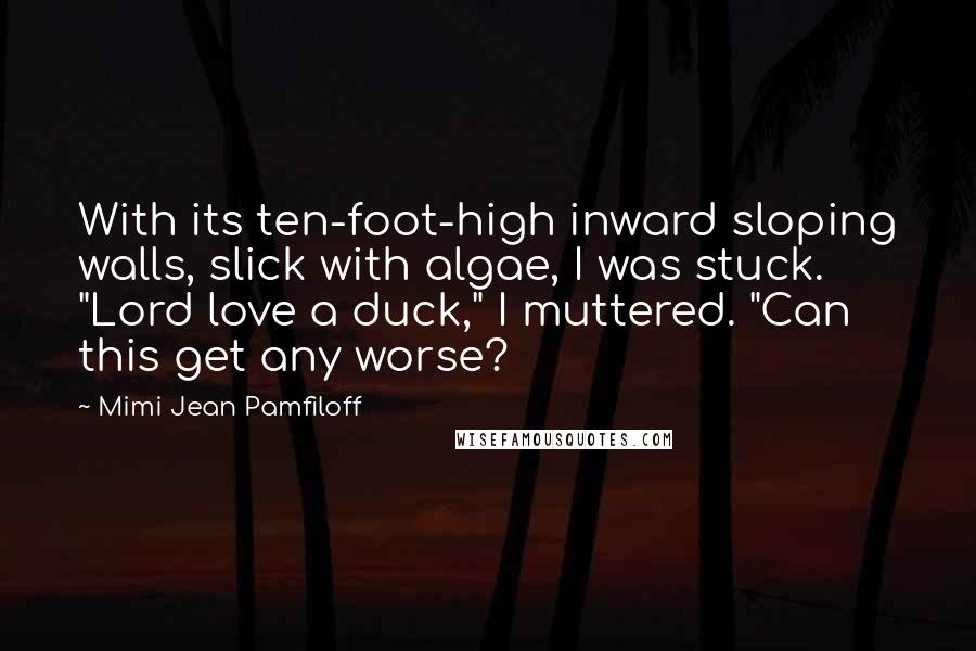 Mimi Jean Pamfiloff Quotes: With its ten-foot-high inward sloping walls, slick with algae, I was stuck. "Lord love a duck," I muttered. "Can this get any worse?