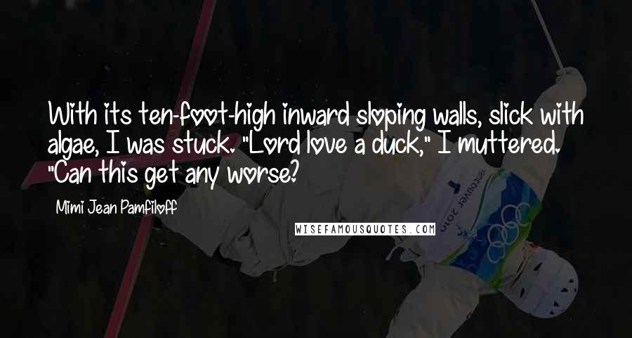 Mimi Jean Pamfiloff Quotes: With its ten-foot-high inward sloping walls, slick with algae, I was stuck. "Lord love a duck," I muttered. "Can this get any worse?
