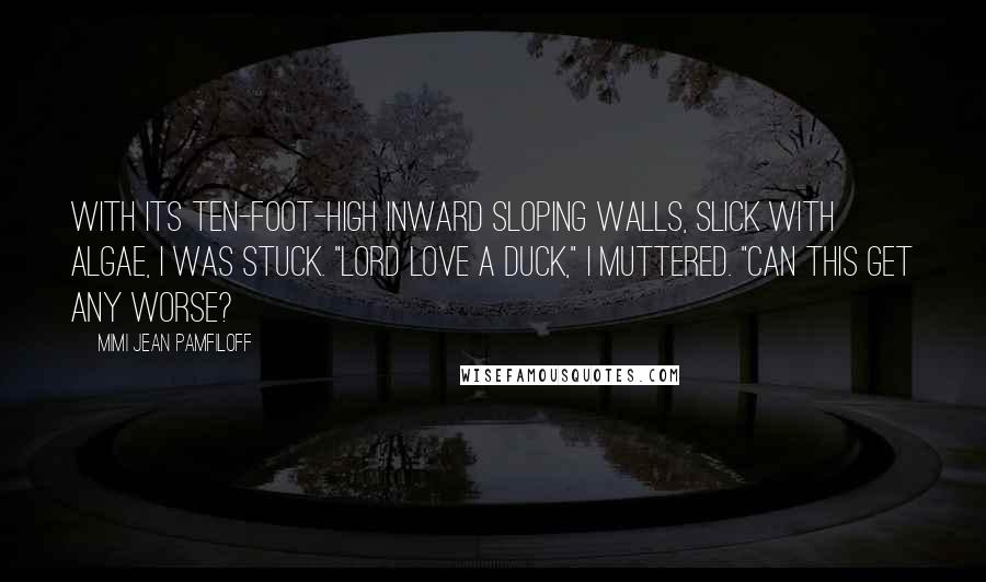 Mimi Jean Pamfiloff Quotes: With its ten-foot-high inward sloping walls, slick with algae, I was stuck. "Lord love a duck," I muttered. "Can this get any worse?
