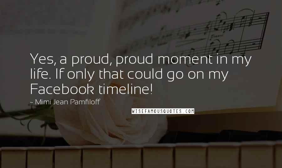 Mimi Jean Pamfiloff Quotes: Yes, a proud, proud moment in my life. If only that could go on my Facebook timeline!