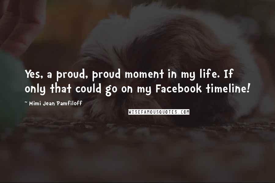 Mimi Jean Pamfiloff Quotes: Yes, a proud, proud moment in my life. If only that could go on my Facebook timeline!