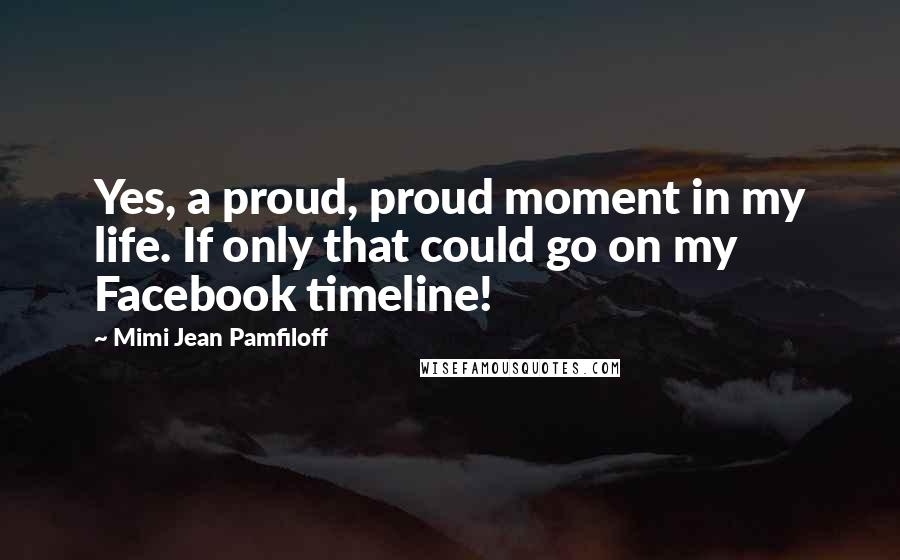 Mimi Jean Pamfiloff Quotes: Yes, a proud, proud moment in my life. If only that could go on my Facebook timeline!