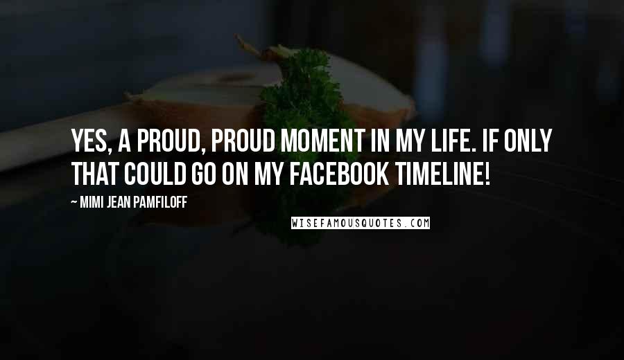 Mimi Jean Pamfiloff Quotes: Yes, a proud, proud moment in my life. If only that could go on my Facebook timeline!