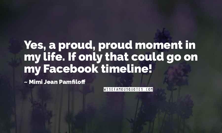 Mimi Jean Pamfiloff Quotes: Yes, a proud, proud moment in my life. If only that could go on my Facebook timeline!