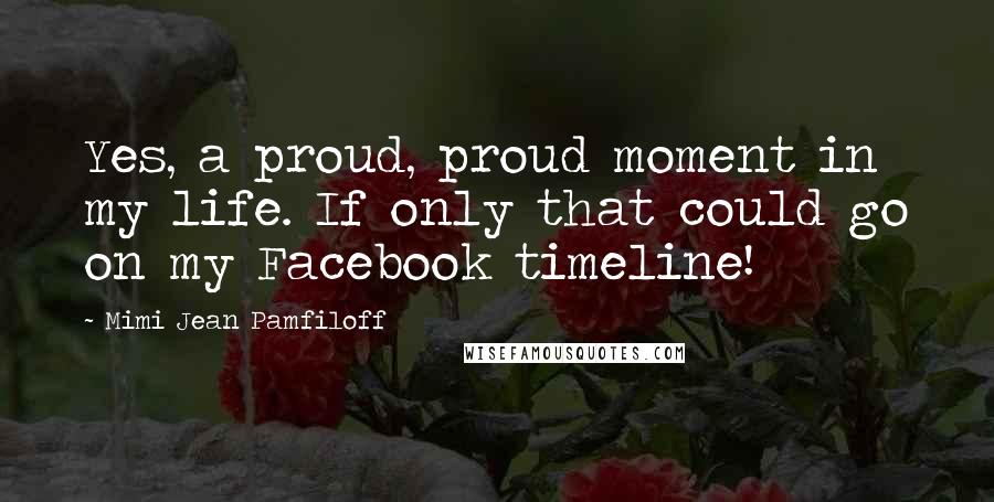 Mimi Jean Pamfiloff Quotes: Yes, a proud, proud moment in my life. If only that could go on my Facebook timeline!