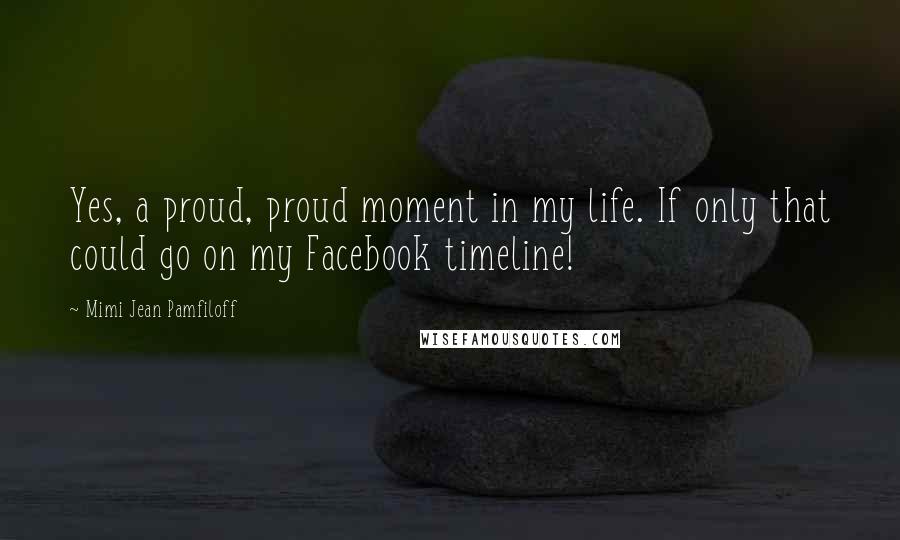 Mimi Jean Pamfiloff Quotes: Yes, a proud, proud moment in my life. If only that could go on my Facebook timeline!