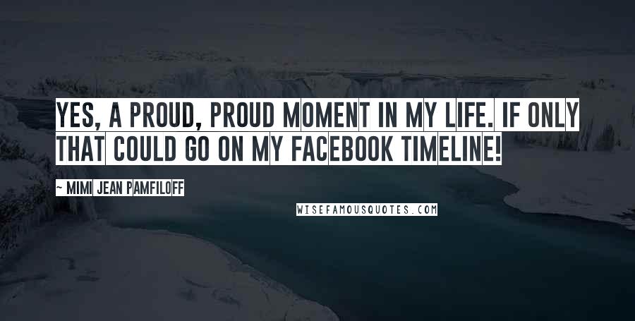 Mimi Jean Pamfiloff Quotes: Yes, a proud, proud moment in my life. If only that could go on my Facebook timeline!