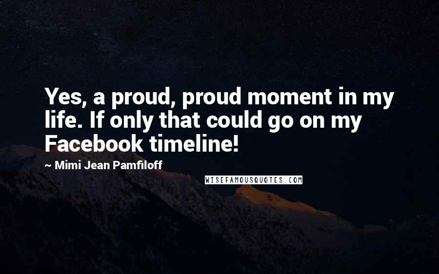 Mimi Jean Pamfiloff Quotes: Yes, a proud, proud moment in my life. If only that could go on my Facebook timeline!