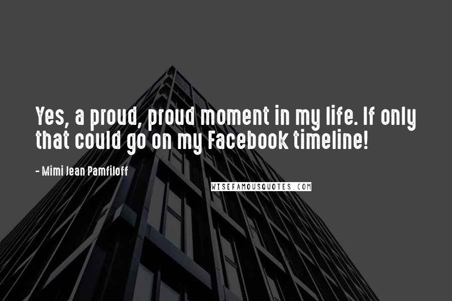 Mimi Jean Pamfiloff Quotes: Yes, a proud, proud moment in my life. If only that could go on my Facebook timeline!