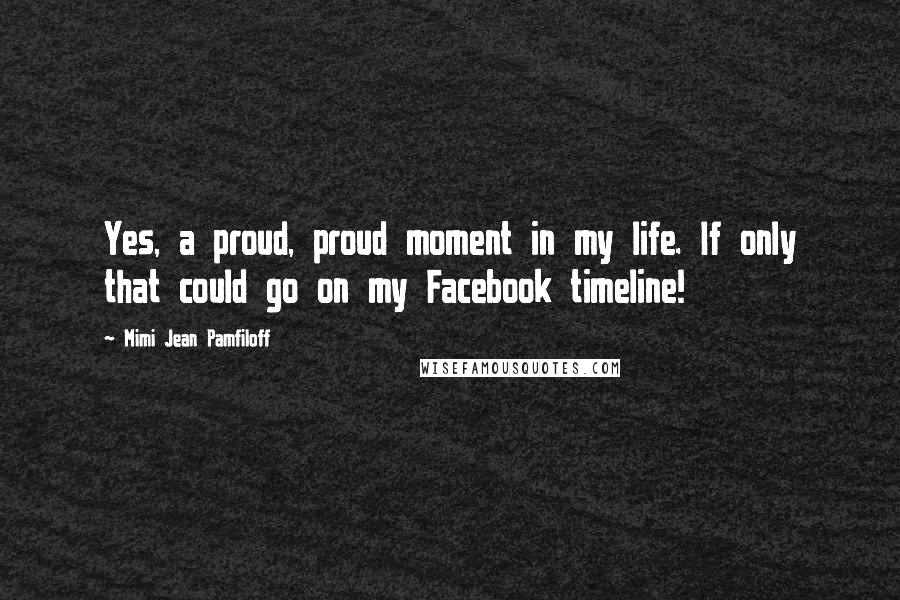 Mimi Jean Pamfiloff Quotes: Yes, a proud, proud moment in my life. If only that could go on my Facebook timeline!